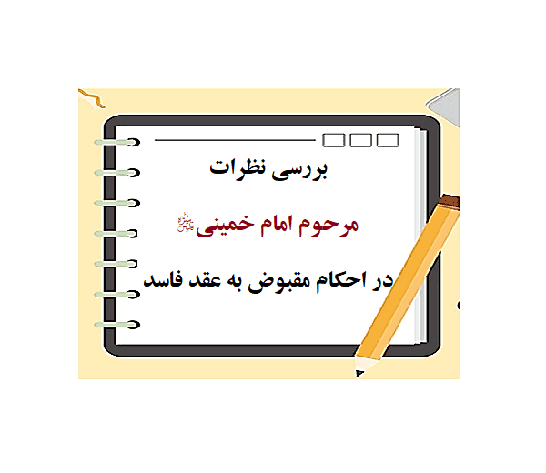 بررسی نظرات مرحوم امام خمینی در احکام مقبوض به عقد فاسد